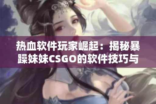 熱血軟件玩家崛起：揭秘暴躁妹妹CSGO的軟件技巧與秘籍