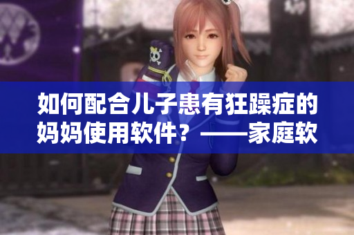 如何配合兒子患有狂躁癥的媽媽使用軟件？——家庭軟件使用指南