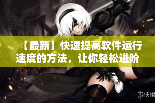 【最新】快速提高軟件運行速度的方法，讓你輕松進階軟件處理能手！