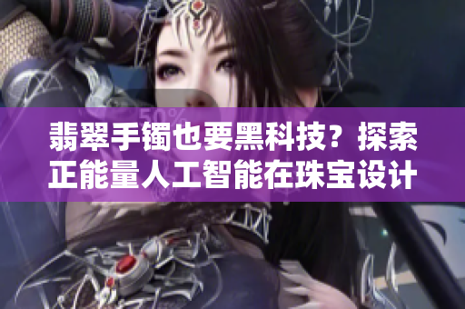 翡翠手鐲也要黑科技？探索正能量人工智能在珠寶設計中的應用