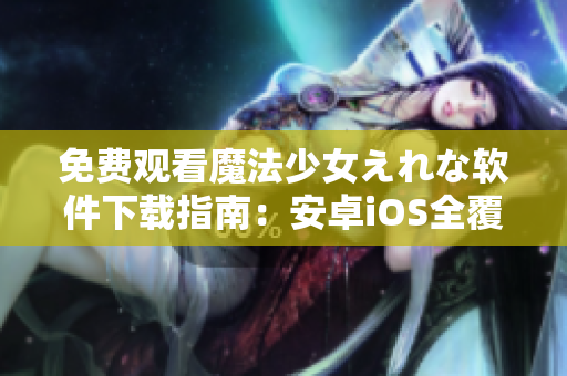 免費(fèi)觀看魔法少女えれな軟件下載指南：安卓iOS全覆蓋！