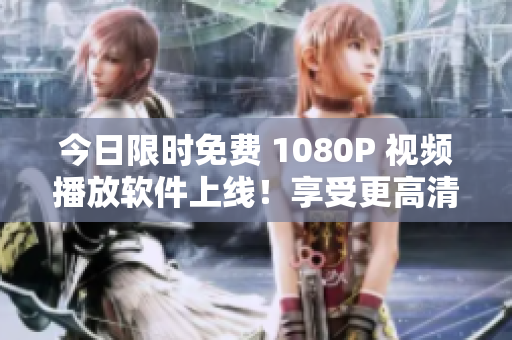 今日限時免費 1080P 視頻播放軟件上線！享受更高清晰度視覺盛宴！