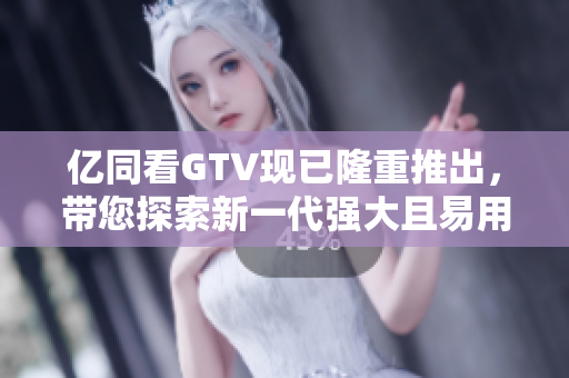 億同看GTV現(xiàn)已隆重推出，帶您探索新一代強大且易用的軟件體驗！