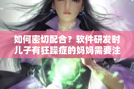 如何密切配合？軟件研發(fā)時(shí)兒子有狂躁癥的媽媽需要注意什么？