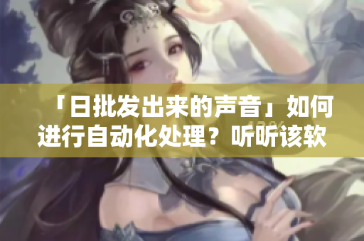 「日批發(fā)出來的聲音」如何進行自動化處理？聽聽該軟件如何做到！