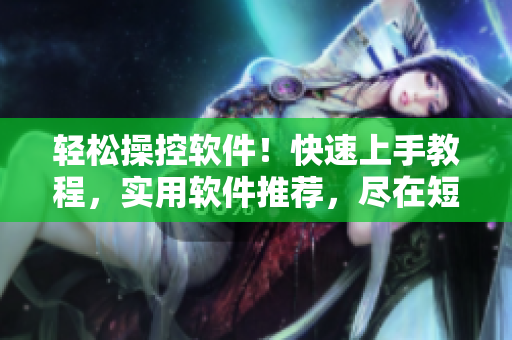 輕松操控軟件！快速上手教程，實(shí)用軟件推薦，盡在短視頻網(wǎng)頁入口！