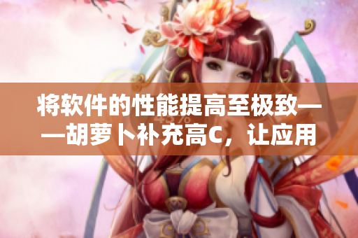 將軟件的性能提高至極致——胡蘿卜補充高C，讓應用程序速度翻倍！