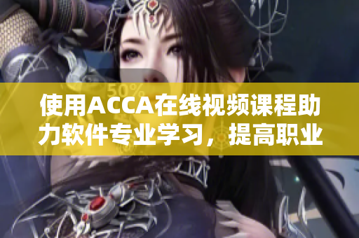 使用ACCA在線視頻課程助力軟件專業(yè)學(xué)習(xí)，提高職業(yè)競(jìng)爭(zhēng)力