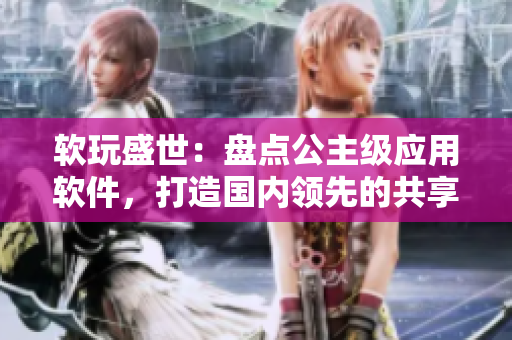 軟玩盛世：盤(pán)點(diǎn)公主級(jí)應(yīng)用軟件，打造國(guó)內(nèi)領(lǐng)先的共享軟件平臺(tái)