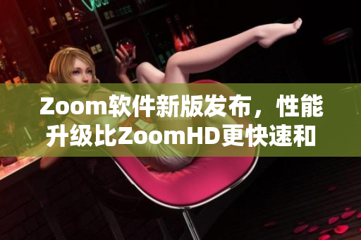 Zoom軟件新版發(fā)布，性能升級(jí)比ZoomHD更快速和穩(wěn)定