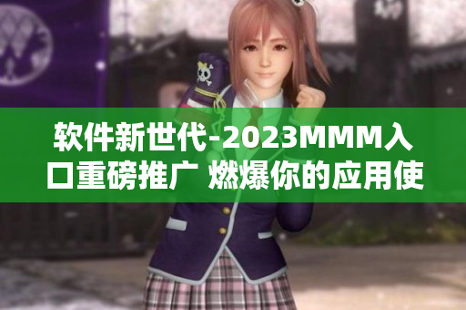 軟件新世代-2023MMM入口重磅推廣 燃爆你的應(yīng)用使用體驗(yàn)