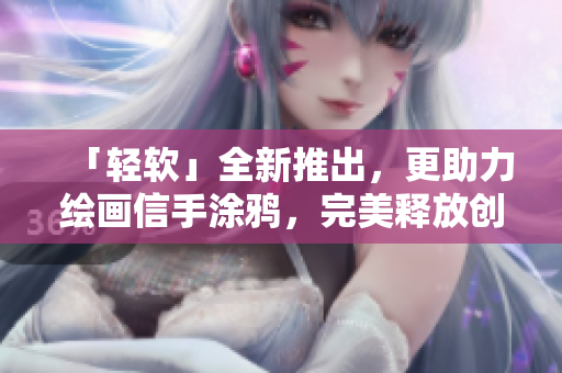 「輕軟」全新推出，更助力繪畫信手涂鴉，完美釋放創(chuàng)意！