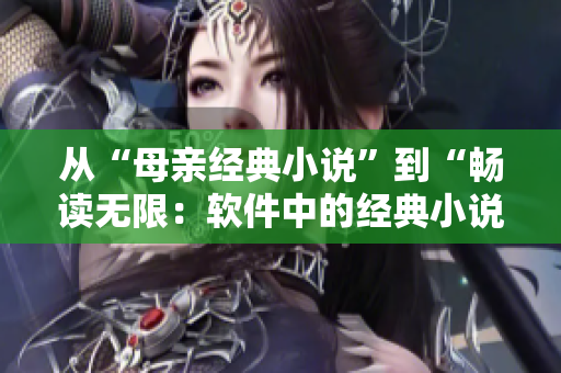 從“母親經(jīng)典小說(shuō)”到“暢讀無(wú)限：軟件中的經(jīng)典小說(shuō)全免費(fèi)閱讀”