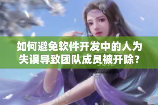 如何避免軟件開發(fā)中的人為失誤導(dǎo)致團(tuán)隊成員被開除？