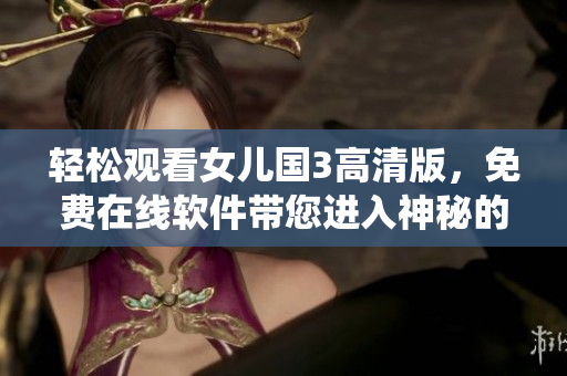 輕松觀看女兒國(guó)3高清版，免費(fèi)在線(xiàn)軟件帶您進(jìn)入神秘的仙俠世界
