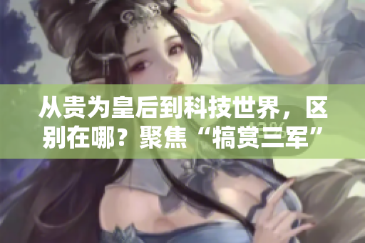從貴為皇后到科技世界，區(qū)別在哪？聚焦“犒賞三軍”軟件的奢華功能！
