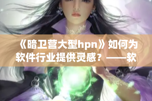 《暗衛(wèi)營(yíng)大型hpn》如何為軟件行業(yè)提供靈感？——軟件創(chuàng)新篇。