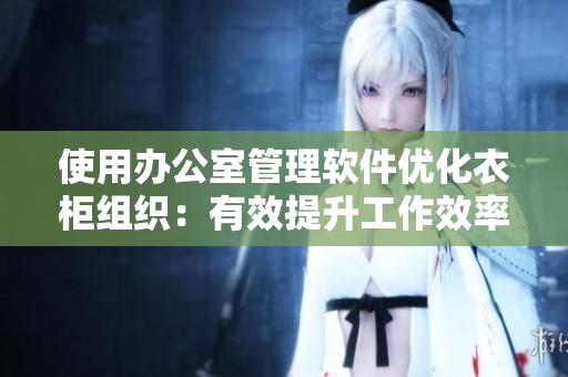 使用辦公室管理軟件優(yōu)化衣柜組織：有效提升工作效率和整潔程度