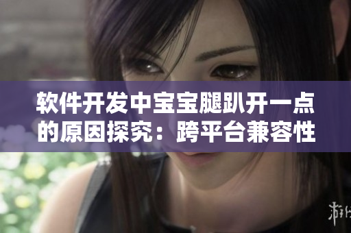軟件開(kāi)發(fā)中寶寶腿趴開(kāi)一點(diǎn)的原因探究：跨平臺(tái)兼容性不足影響用戶體驗(yàn)