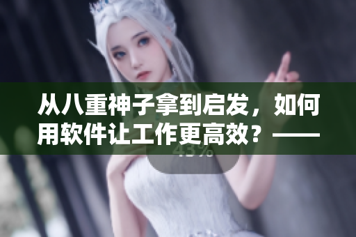從八重神子拿到啟發(fā)，如何用軟件讓工作更高效？——軟件神功，不可錯過！