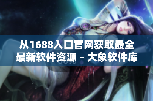 從1688入口官網(wǎng)獲取最全最新軟件資源 – 大象軟件庫