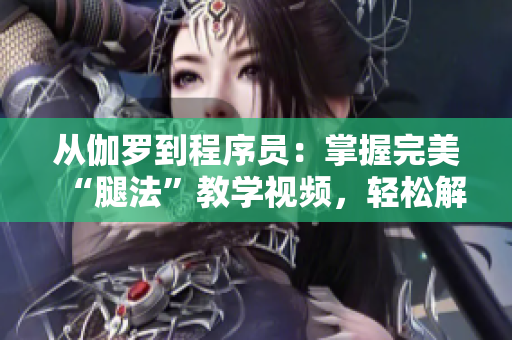 從伽羅到程序員：掌握完美“腿法”教學(xué)視頻，輕松解決你的問題