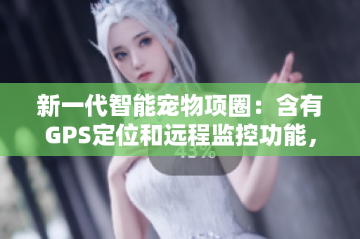 新一代智能寵物項(xiàng)圈：含有GPS定位和遠(yuǎn)程監(jiān)控功能，讓你的毛孩更加安全