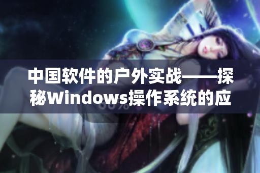 中國(guó)軟件的戶外實(shí)戰(zhàn)——探秘Windows操作系統(tǒng)的應(yīng)用與優(yōu)化