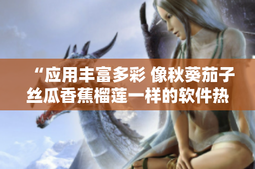 “應(yīng)用豐富多彩 像秋葵茄子絲瓜香蕉榴蓮一樣的軟件熱銷市場(chǎng)”
