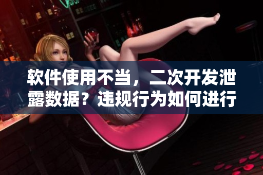 軟件使用不當(dāng)，二次開發(fā)泄露數(shù)據(jù)？違規(guī)行為如何進(jìn)行處罰？