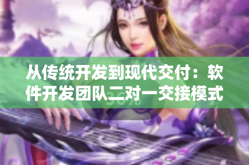 從傳統(tǒng)開發(fā)到現(xiàn)代交付：軟件開發(fā)團(tuán)隊(duì)二對(duì)一交接模式實(shí)踐與應(yīng)用