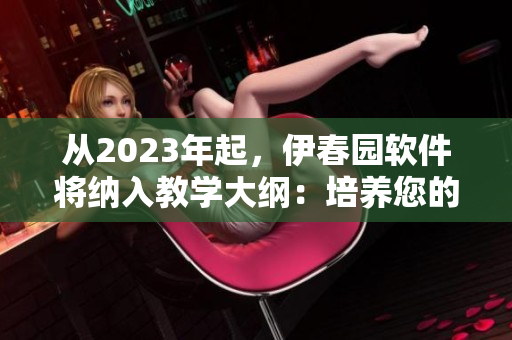 從2023年起，伊春園軟件將納入教學(xué)大綱：培養(yǎng)您的軟件技能！