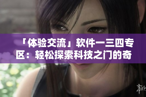 「體驗交流」軟件一三四專區(qū)：輕松探索科技之門的奇妙世界