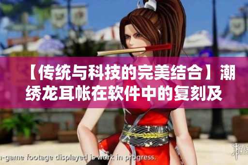【傳統(tǒng)與科技的完美結合】潮繡龍耳帳在軟件中的復刻及再現