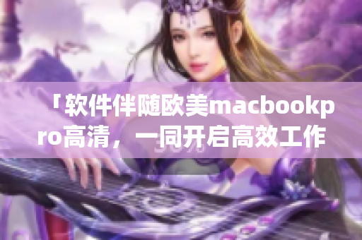 「軟件伴隨歐美m(xù)acbookpro高清，一同開啟高效工作之旅」