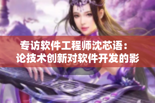 專訪軟件工程師沈芯語： 論技術(shù)創(chuàng)新對軟件開發(fā)的影響與應用