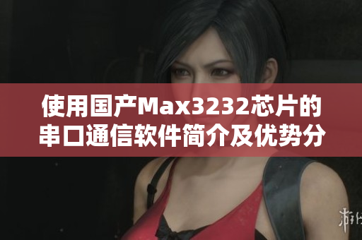 使用國(guó)產(chǎn)Max3232芯片的串口通信軟件簡(jiǎn)介及優(yōu)勢(shì)分析