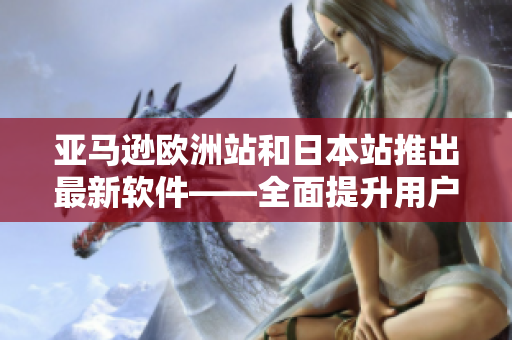 亞馬遜歐洲站和日本站推出最新軟件——全面提升用戶體驗！