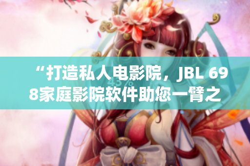 “打造私人電影院，JBL 698家庭影院軟件助您一臂之力！”