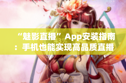“魅影直播”App安裝指南：手機(jī)也能實(shí)現(xiàn)高品質(zhì)直播體驗(yàn)！