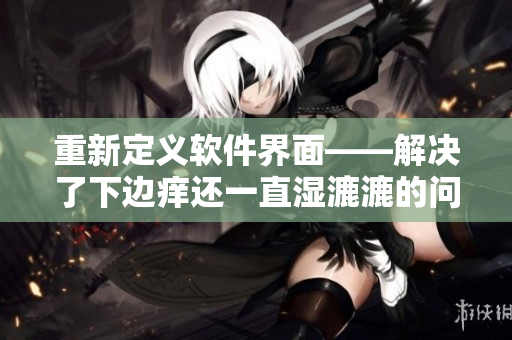 重新定義軟件界面——解決了下邊癢還一直濕漉漉的問題！