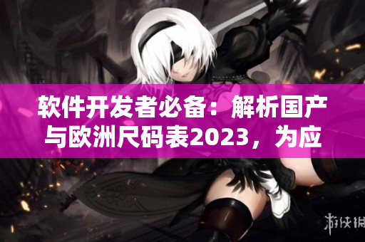 軟件開發(fā)者必備：解析國產(chǎn)與歐洲尺碼表2023，為應(yīng)用定制匹配算法