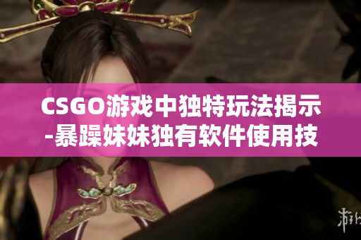 CSGO游戲中獨(dú)特玩法揭示-暴躁妹妹獨(dú)有軟件使用技巧