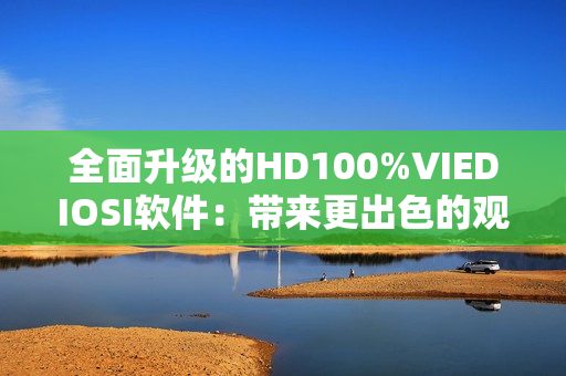 全面升級的HD100%VIEDIOSI軟件：帶來更出色的觀看體驗(yàn)