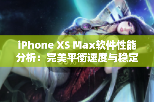 iPhone XS Max軟件性能分析：完美平衡速度與穩(wěn)定性