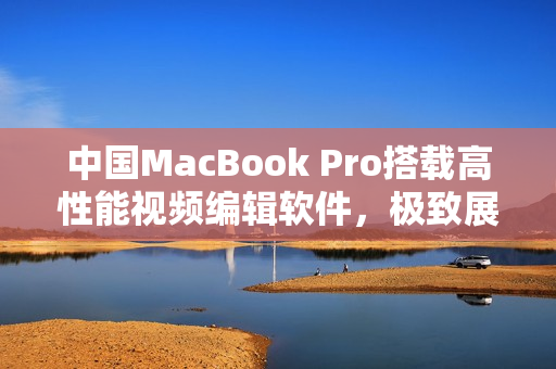 中國MacBook Pro搭載高性能視頻編輯軟件，極致展現(xiàn)高清畫面
