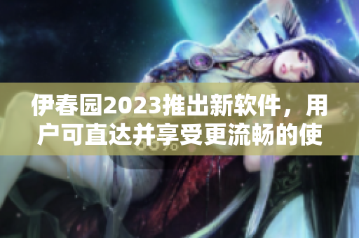 伊春園2023推出新軟件，用戶可直達(dá)并享受更流暢的使用體驗(yàn)
