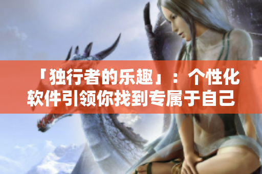 「獨(dú)行者的樂趣」：個(gè)性化軟件引領(lǐng)你找到專屬于自己的電腦世界