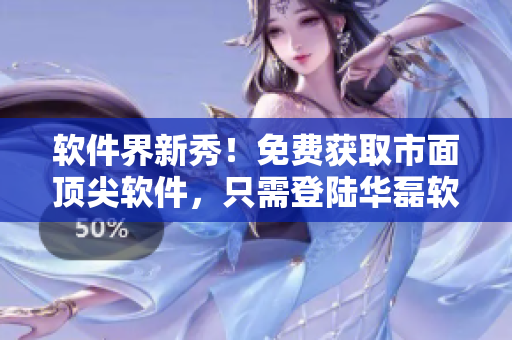 軟件界新秀！免費(fèi)獲取市面頂尖軟件，只需登陸華磊軟件平臺(tái)