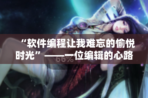 “軟件編程讓我難忘的愉悅時(shí)光”——一位編輯的心路歷程